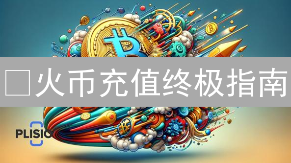 🔥火币充值终极指南：5分钟上手，开启你的加密货币之旅！